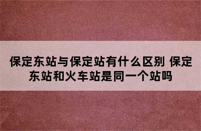 保定东站与保定站有什么区别 保定东站和火车站是同一个站吗